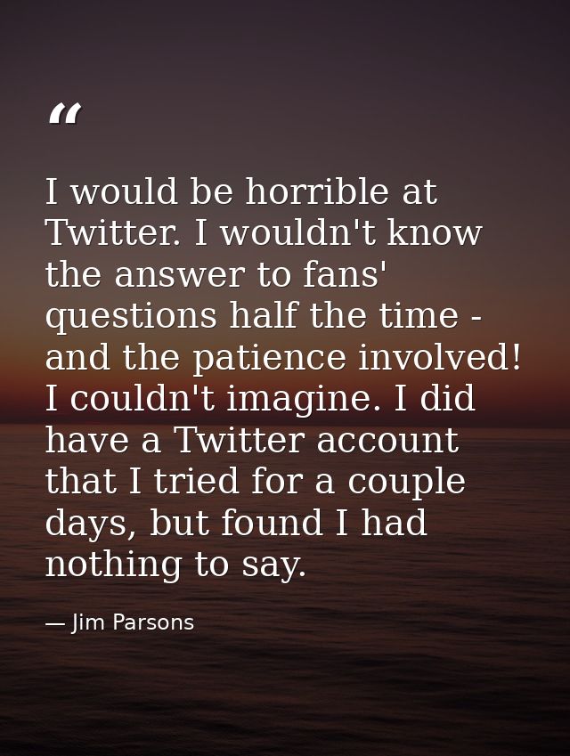I would be horrible at Twitter. I wouldn't know the answer to fans' questions half the time - and the patience involved! — Jim Parsons