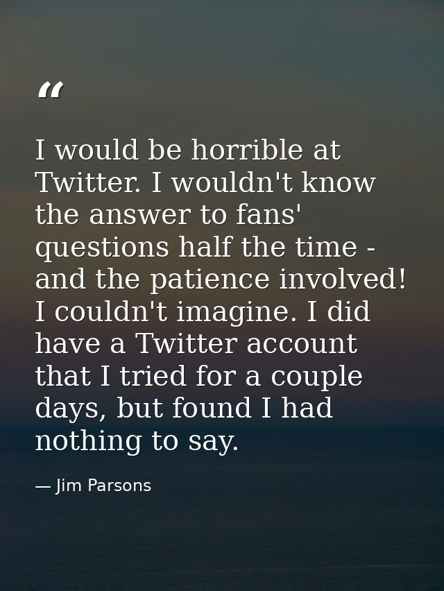 I would be horrible at Twitter. I wouldn't know the answer to fans' questions half the time - and the patience involved! — Jim Parsons