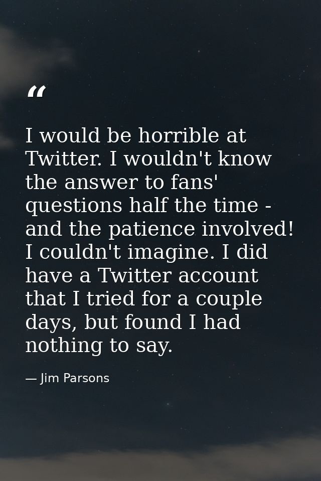 I would be horrible at Twitter. I wouldn't know the answer to fans' questions half the time - and the patience involved! — Jim Parsons