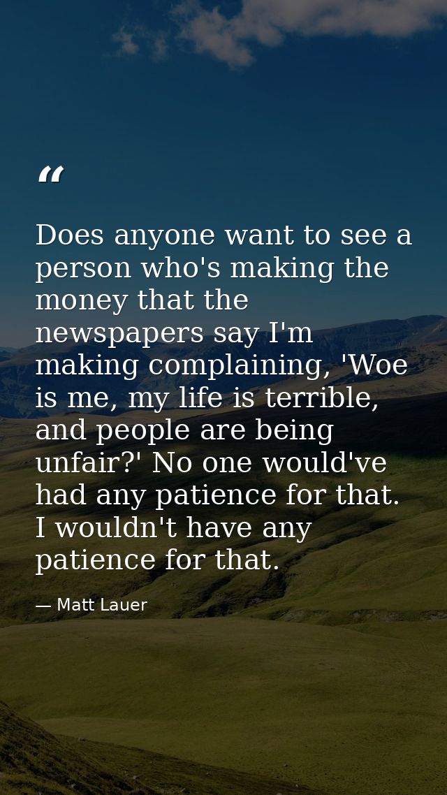 Does anyone want to see a person who's making the money that the newspapers say I'm making complaining, 'Woe is me, my l — Matt Lauer