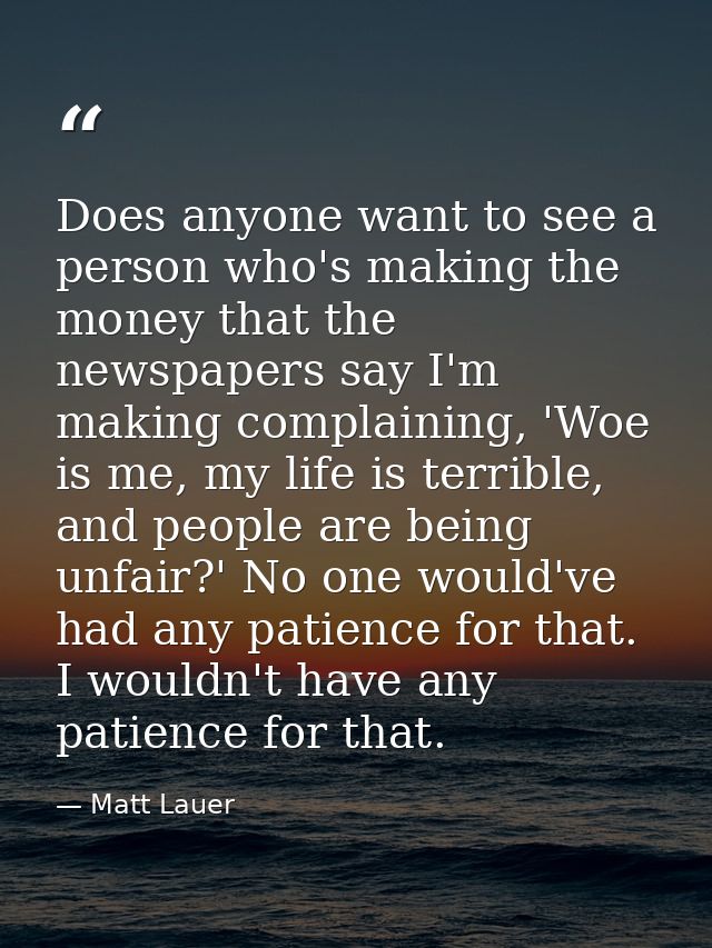 Does anyone want to see a person who's making the money that the newspapers say I'm making complaining, 'Woe is me, my l — Matt Lauer