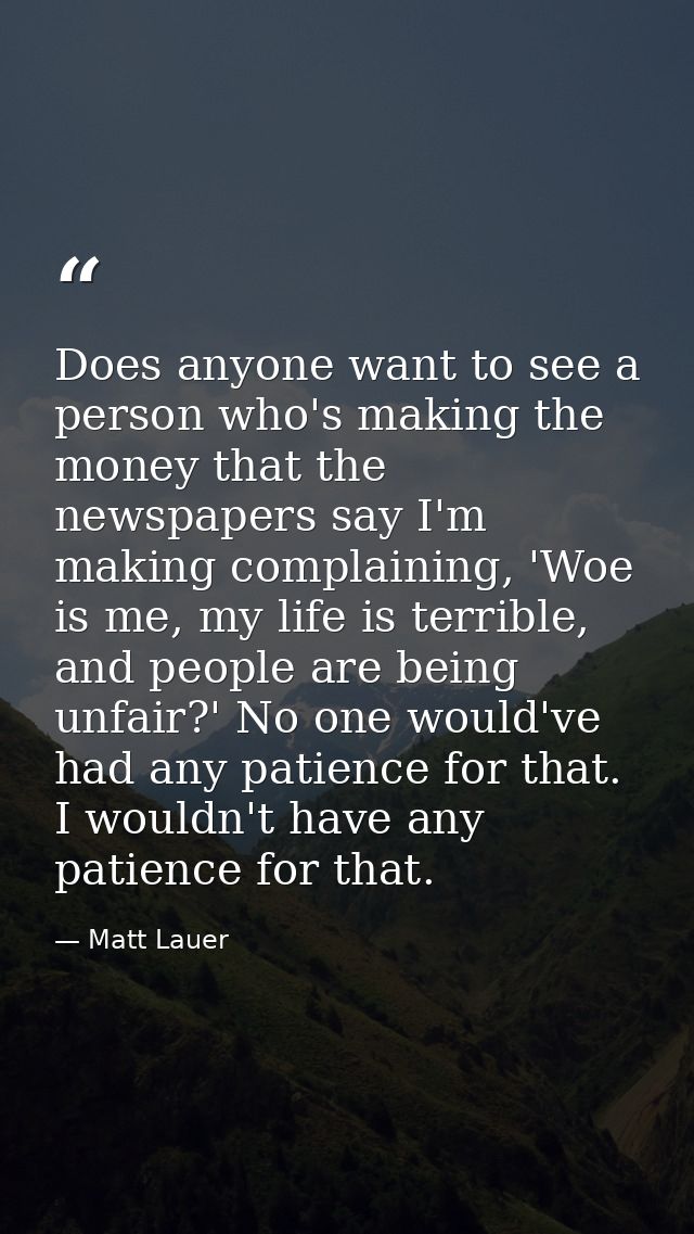 Does anyone want to see a person who's making the money that the newspapers say I'm making complaining, 'Woe is me, my l — Matt Lauer