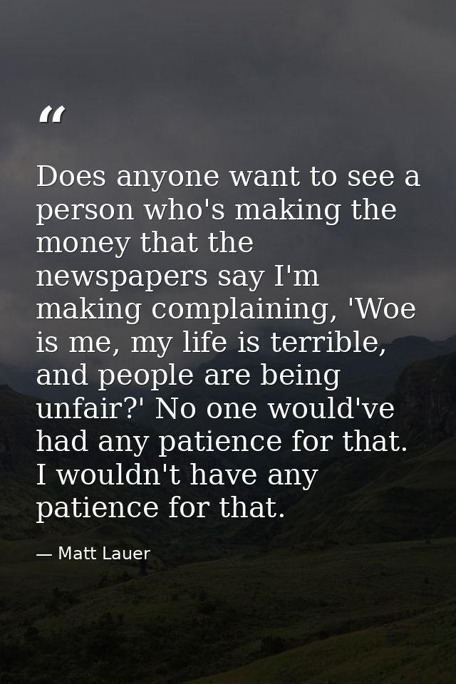 Does anyone want to see a person who's making the money that the newspapers say I'm making complaining, 'Woe is me, my l — Matt Lauer