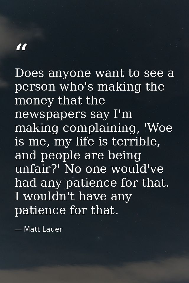 Does anyone want to see a person who's making the money that the newspapers say I'm making complaining, 'Woe is me, my l — Matt Lauer