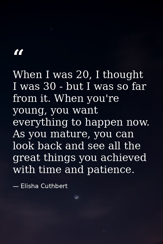 When I was 20, I thought I was 30 - but I was so far from it. When you're young, you want everything to happen now. As y — Elisha Cuthbert