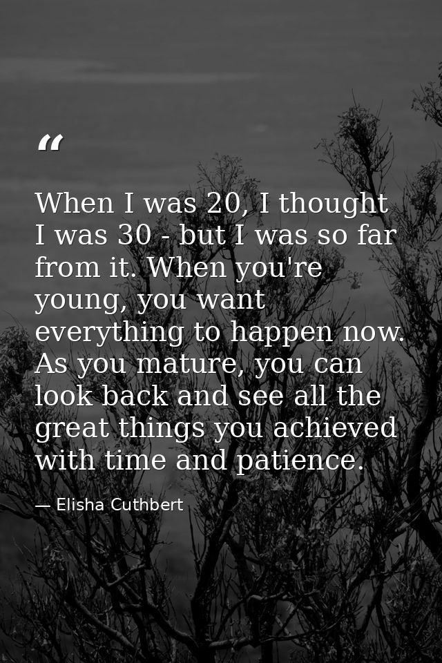 When I was 20, I thought I was 30 - but I was so far from it. When you're young, you want everything to happen now. As y — Elisha Cuthbert