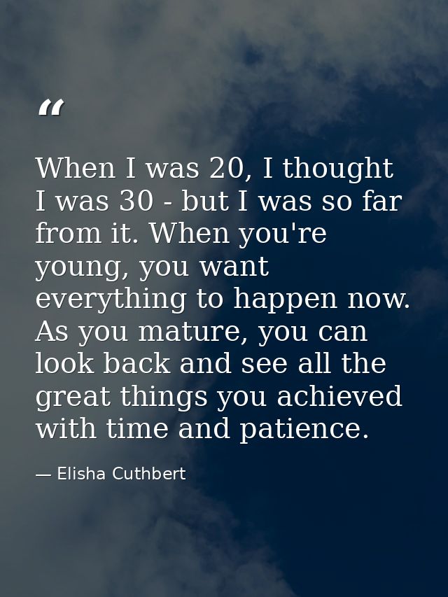 When I was 20, I thought I was 30 - but I was so far from it. When you're young, you want everything to happen now. As y — Elisha Cuthbert