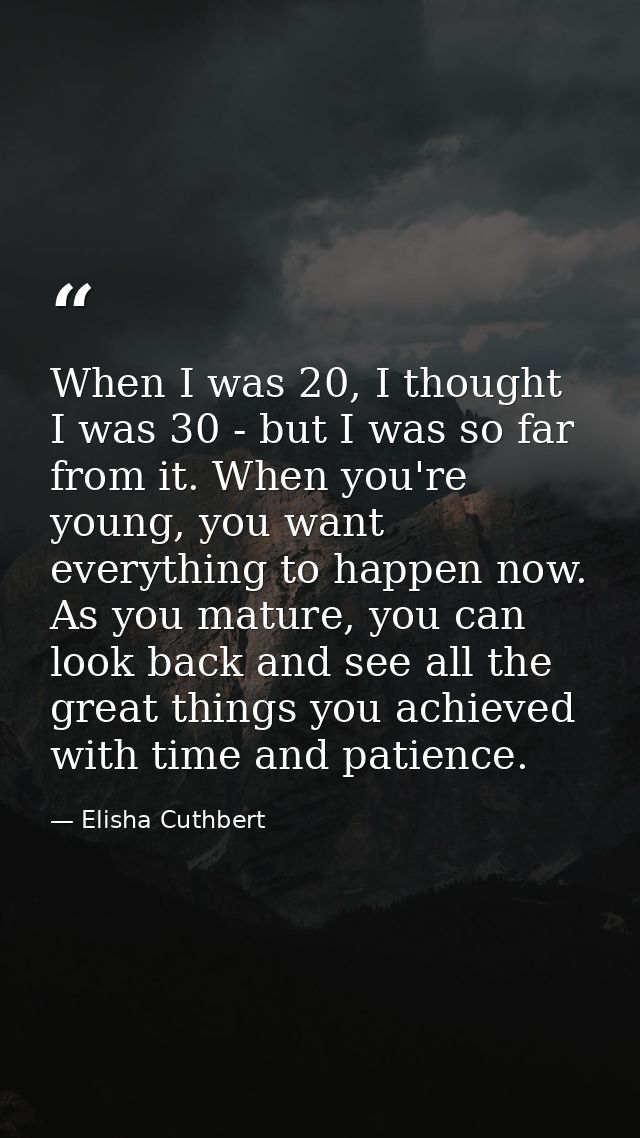 When I was 20, I thought I was 30 - but I was so far from it. When you're young, you want everything to happen now. As y — Elisha Cuthbert