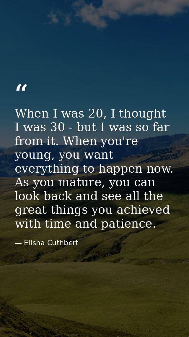 When I was 20, I thought I was 30 - but I was so far from it. When you're young, you want everything to happen now. As y — Elisha Cuthbert