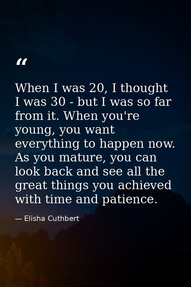 When I was 20, I thought I was 30 - but I was so far from it. When you're young, you want everything to happen now. As y — Elisha Cuthbert