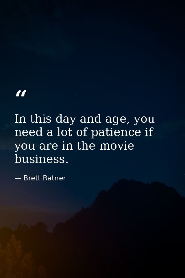 In this day and age, you need a lot of patience if you are in the movie business. — Brett Ratner