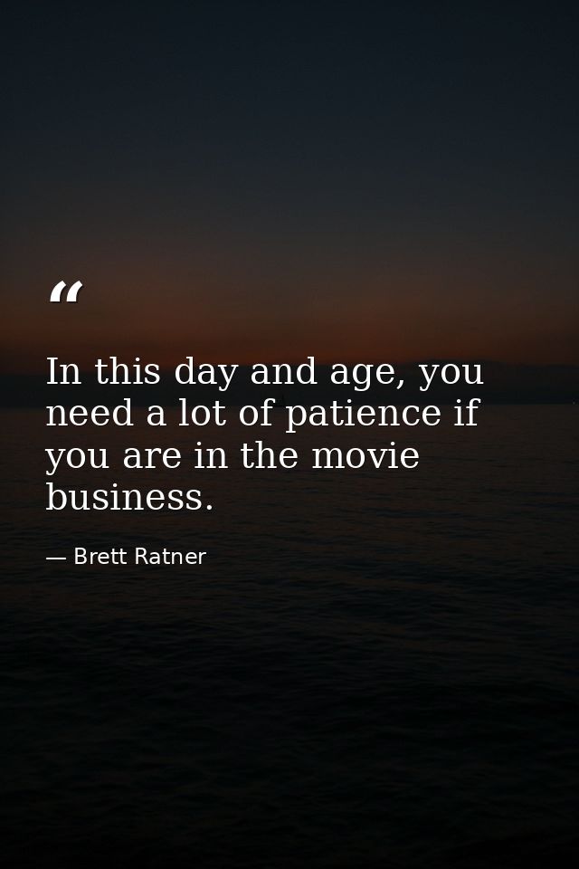 In this day and age, you need a lot of patience if you are in the movie business. — Brett Ratner