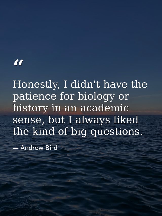 Honestly, I didn't have the patience for biology or history in an academic sense, but I always liked the kind of big que — Andrew Bird