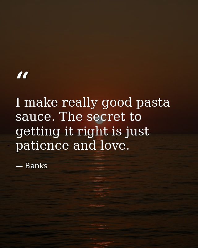 I make really good pasta sauce. The secret to getting it right is just patience and love. — Banks