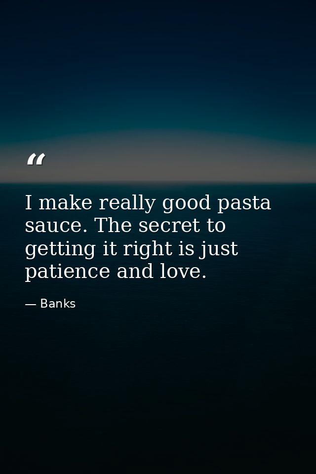 I make really good pasta sauce. The secret to getting it right is just patience and love. — Banks