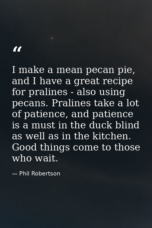 I make a mean pecan pie, and I have a great recipe for pralines - also using pecans. Pralines take a lot of patience, an — Phil Robertson
