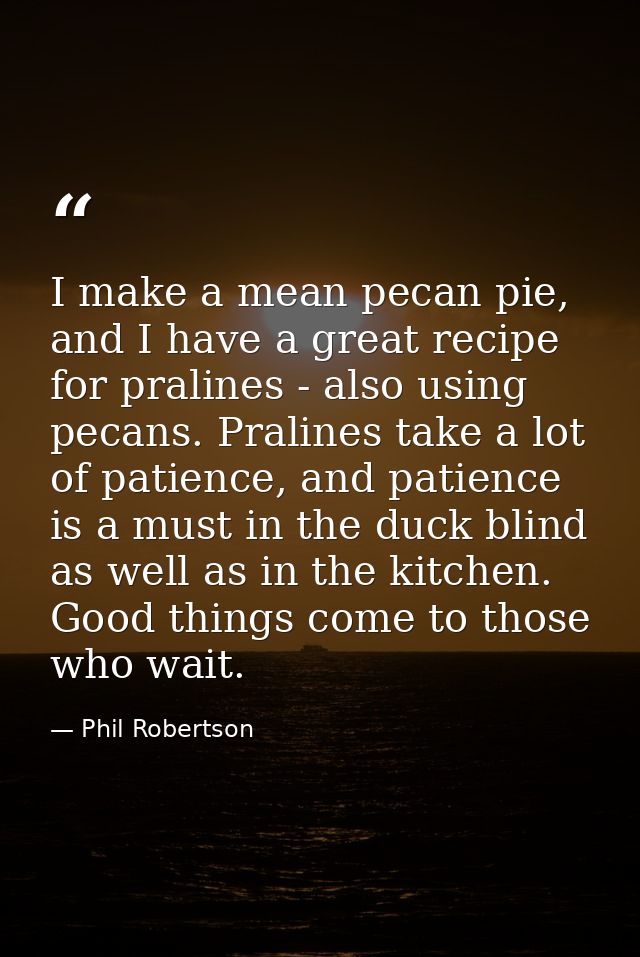 I make a mean pecan pie, and I have a great recipe for pralines - also using pecans. Pralines take a lot of patience, an — Phil Robertson
