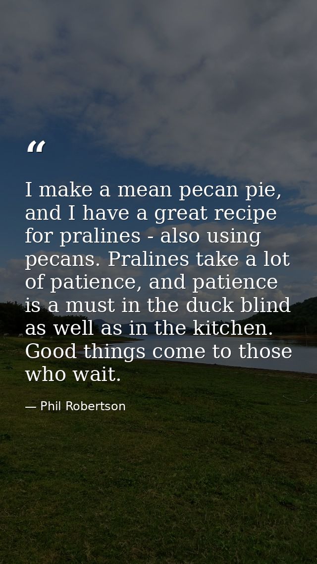 I make a mean pecan pie, and I have a great recipe for pralines - also using pecans. Pralines take a lot of patience, an — Phil Robertson