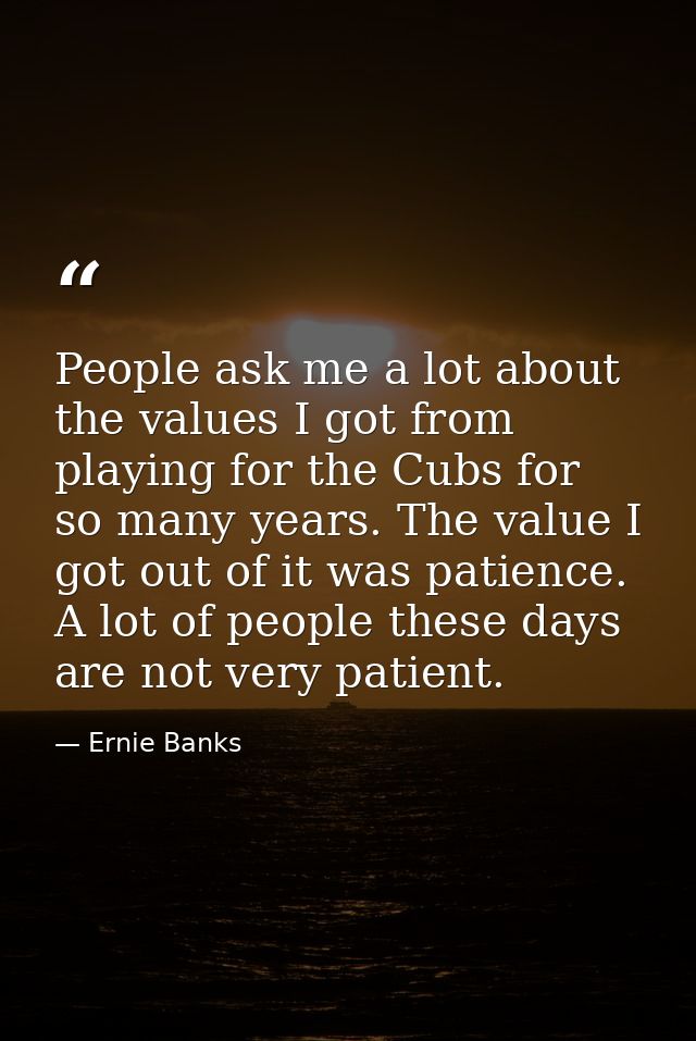People ask me a lot about the values I got from playing for the Cubs for so many years. The value I got out of it was pa — Ernie Banks
