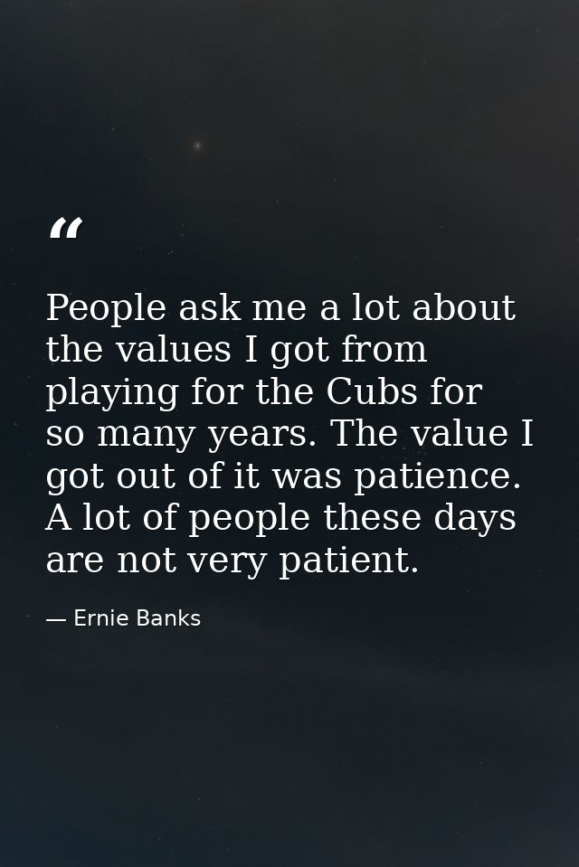 People ask me a lot about the values I got from playing for the Cubs for so many years. The value I got out of it was pa — Ernie Banks