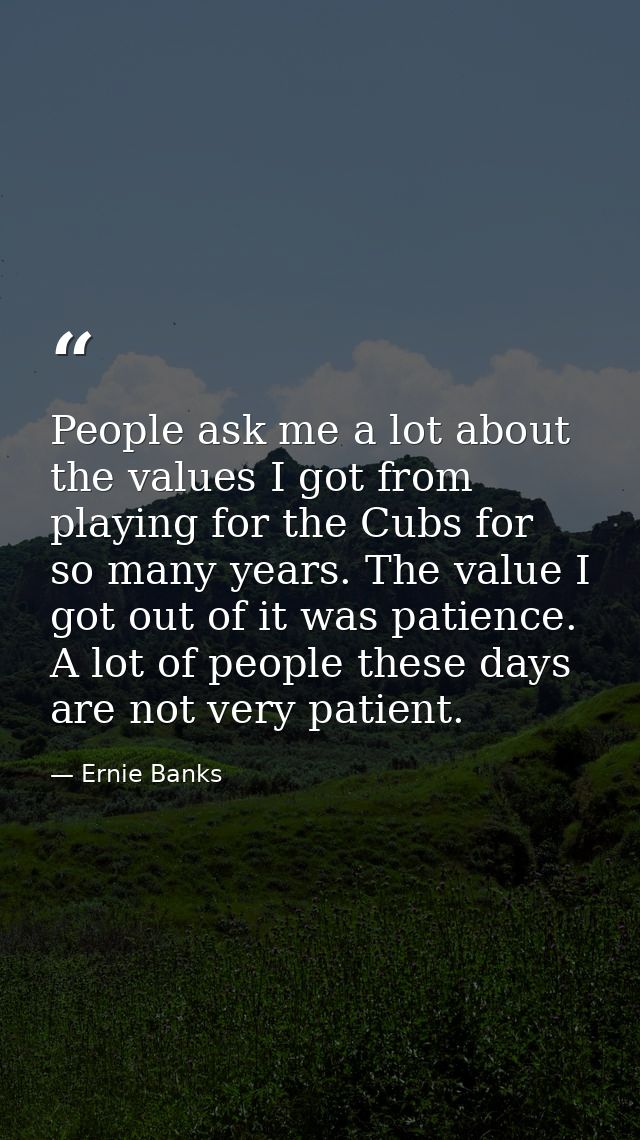 People ask me a lot about the values I got from playing for the Cubs for so many years. The value I got out of it was pa — Ernie Banks