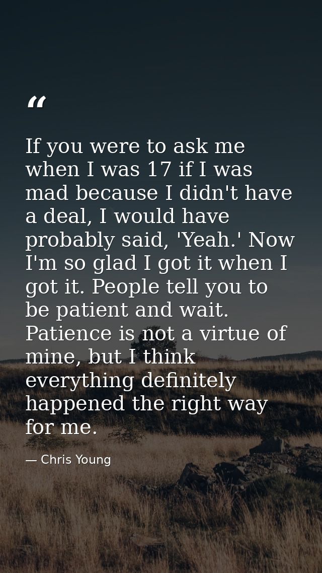 If you were to ask me when I was 17 if I was mad because I didn't have a deal, I would have probably said, 'Yeah.' Now I — Chris Young