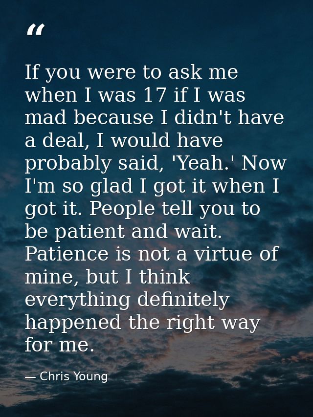 If you were to ask me when I was 17 if I was mad because I didn't have a deal, I would have probably said, 'Yeah.' Now I — Chris Young