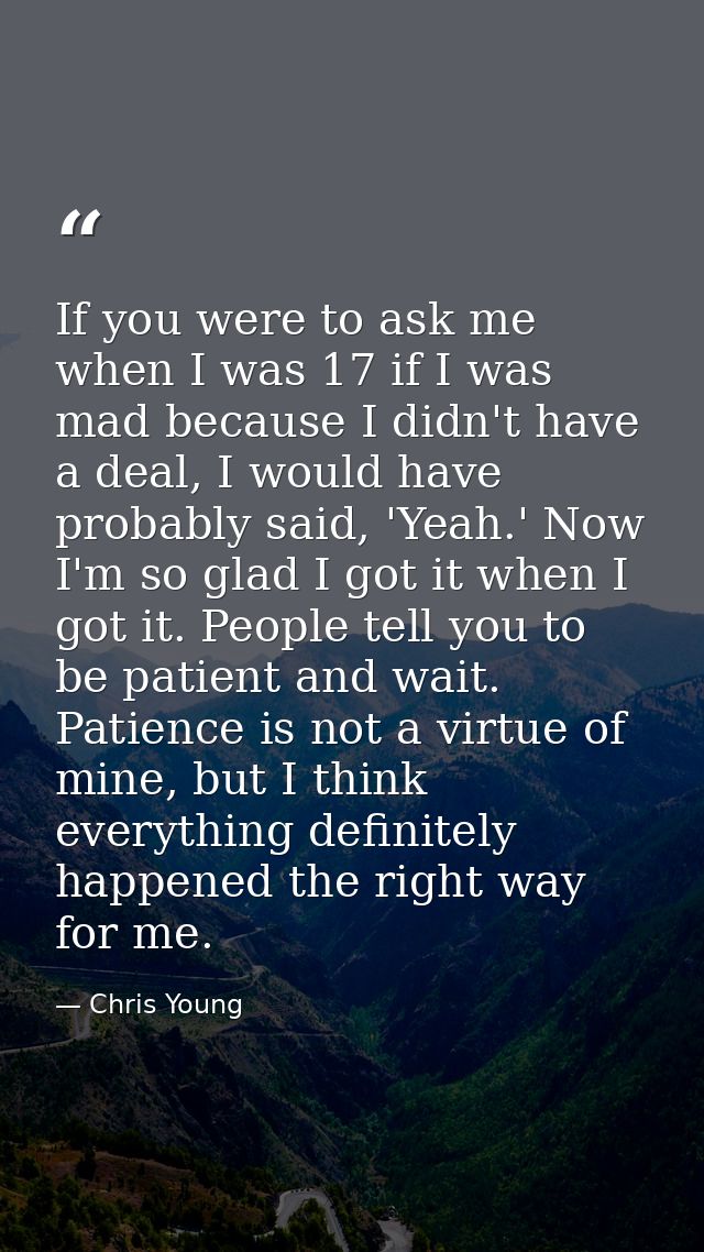 If you were to ask me when I was 17 if I was mad because I didn't have a deal, I would have probably said, 'Yeah.' Now I — Chris Young
