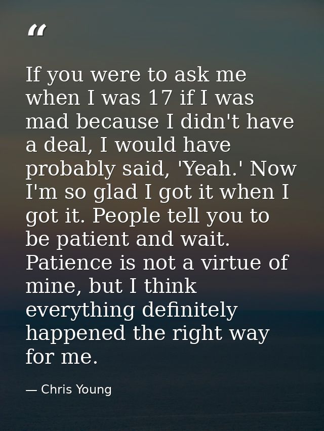 If you were to ask me when I was 17 if I was mad because I didn't have a deal, I would have probably said, 'Yeah.' Now I — Chris Young