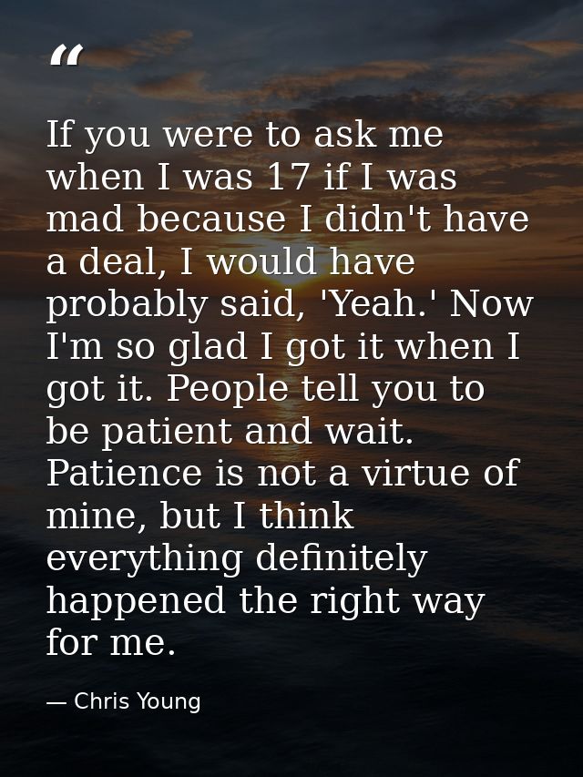 If you were to ask me when I was 17 if I was mad because I didn't have a deal, I would have probably said, 'Yeah.' Now I — Chris Young