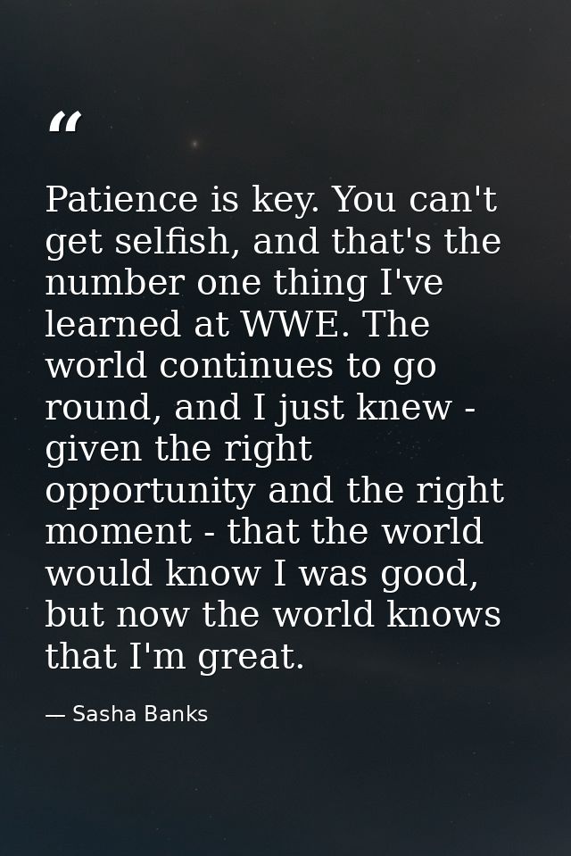 Patience is key. You can't get selfish, and that's the number one thing I've learned at WWE. The world continues to go r — Sasha Banks