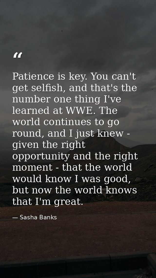 Patience is key. You can't get selfish, and that's the number one thing I've learned at WWE. The world continues to go r — Sasha Banks