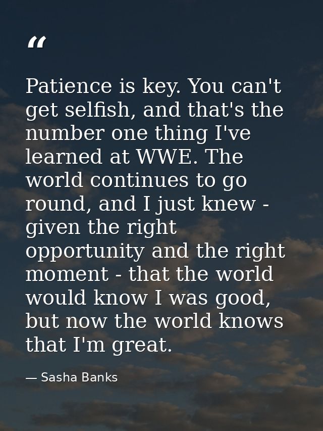Patience is key. You can't get selfish, and that's the number one thing I've learned at WWE. The world continues to go r — Sasha Banks