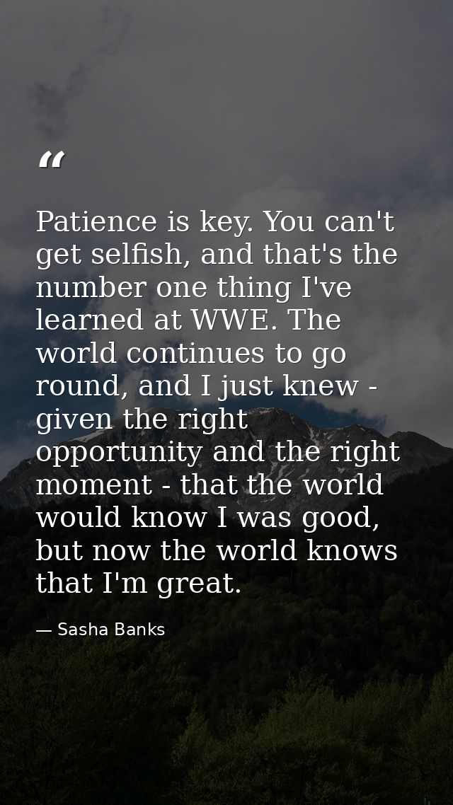 Patience is key. You can't get selfish, and that's the number one thing I've learned at WWE. The world continues to go r — Sasha Banks