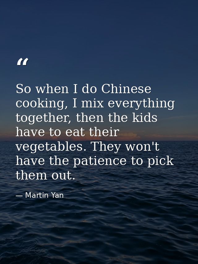 So when I do Chinese cooking, I mix everything together, then the kids have to eat their vegetables. They won't have the — Martin Yan