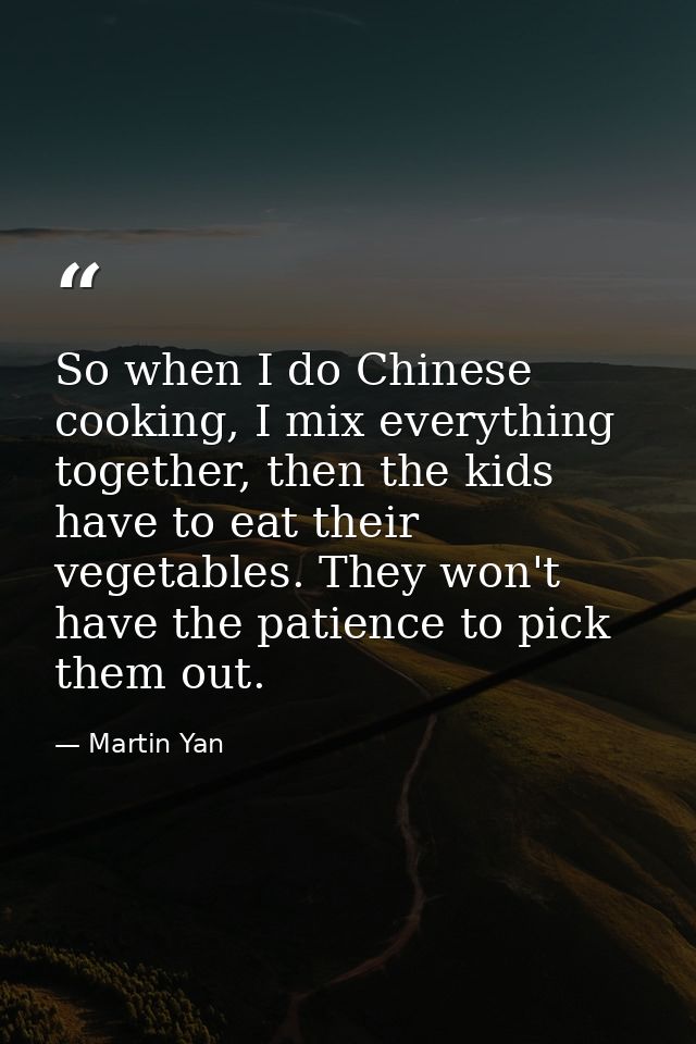 So when I do Chinese cooking, I mix everything together, then the kids have to eat their vegetables. They won't have the — Martin Yan