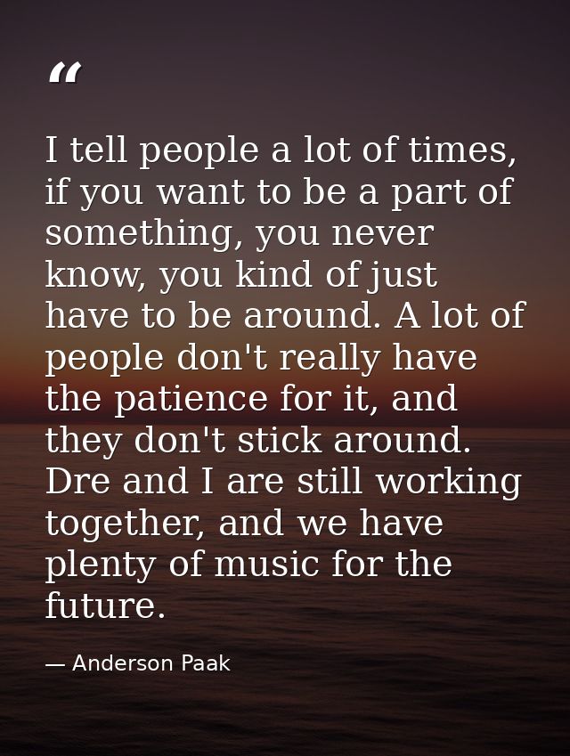 I tell people a lot of times, if you want to be a part of something, you never know, you kind of just have to be around. — Anderson Paak