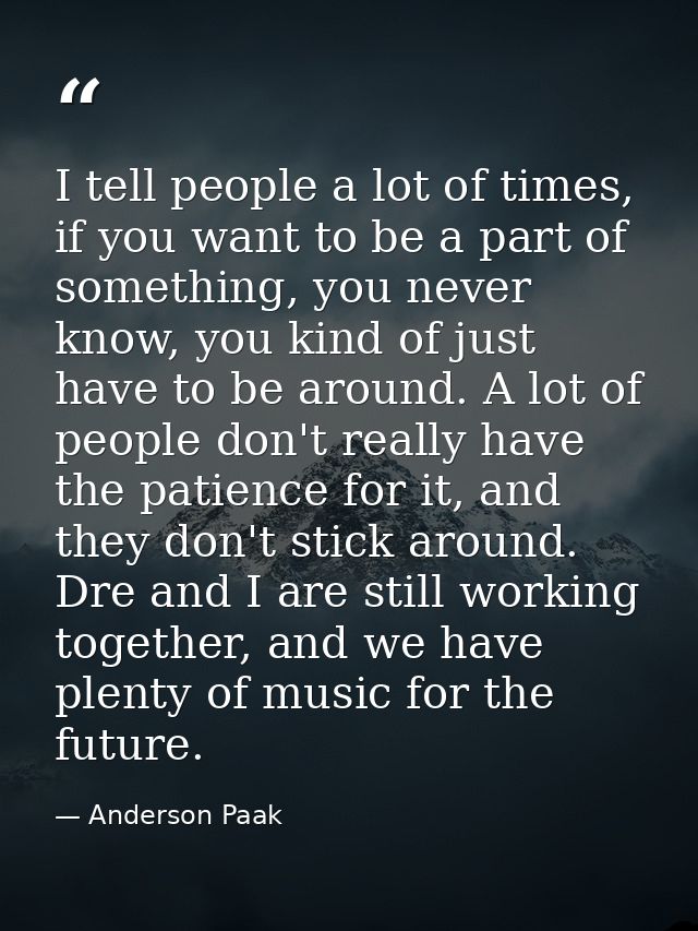 I tell people a lot of times, if you want to be a part of something, you never know, you kind of just have to be around. — Anderson Paak