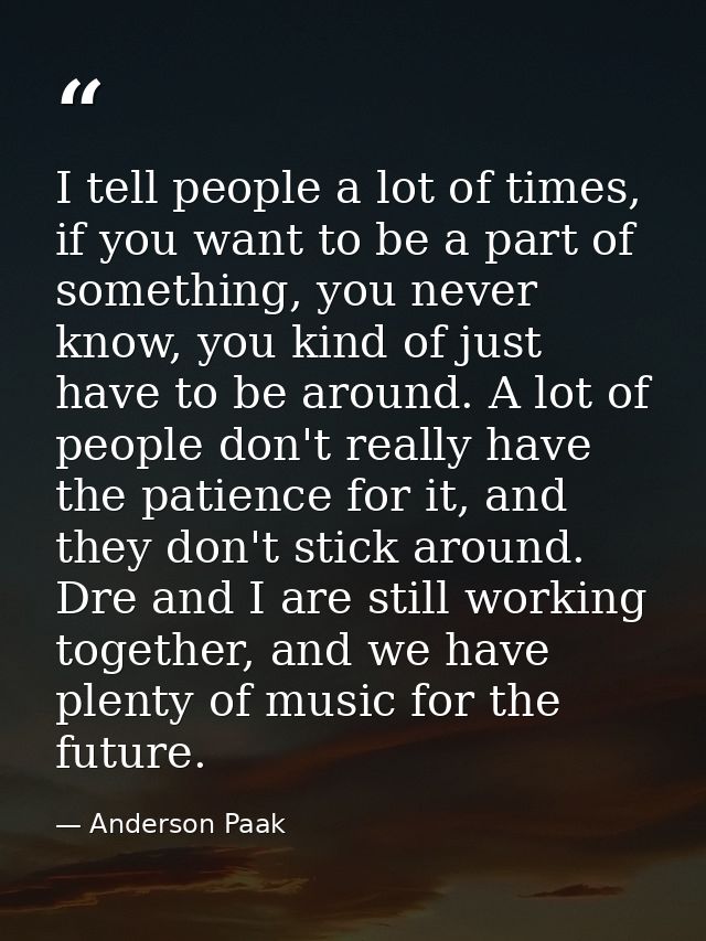 I tell people a lot of times, if you want to be a part of something, you never know, you kind of just have to be around. — Anderson Paak