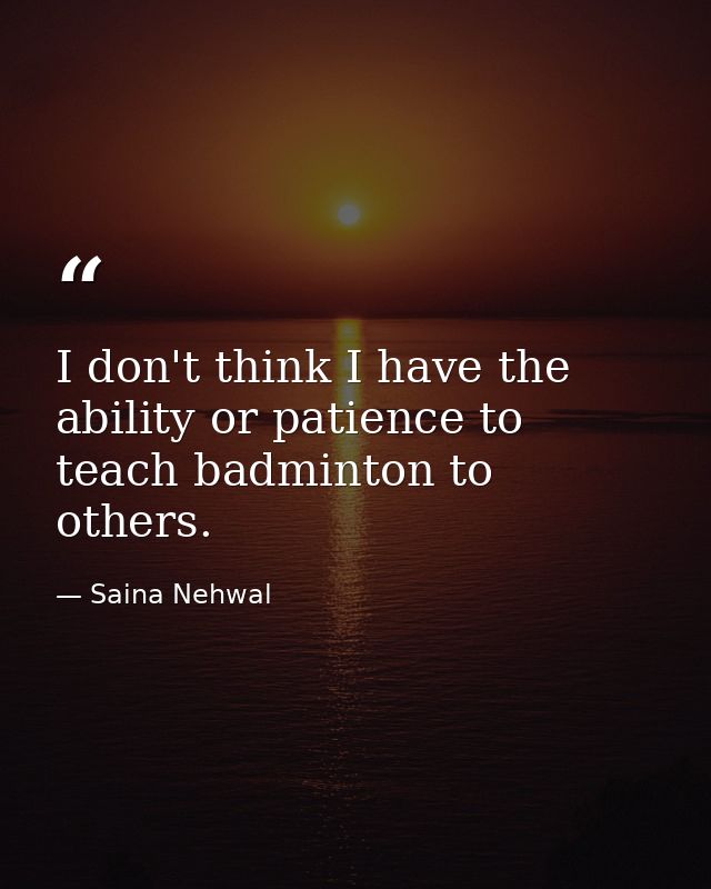 I don't think I have the ability or patience to teach badminton to others. — Saina Nehwal