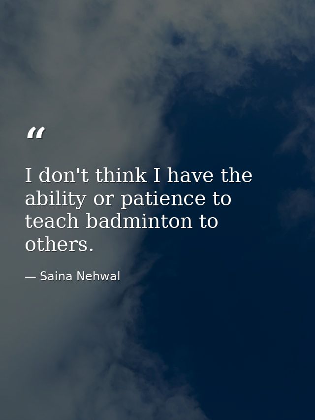 I don't think I have the ability or patience to teach badminton to others. — Saina Nehwal