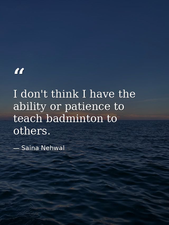 I don't think I have the ability or patience to teach badminton to others. — Saina Nehwal