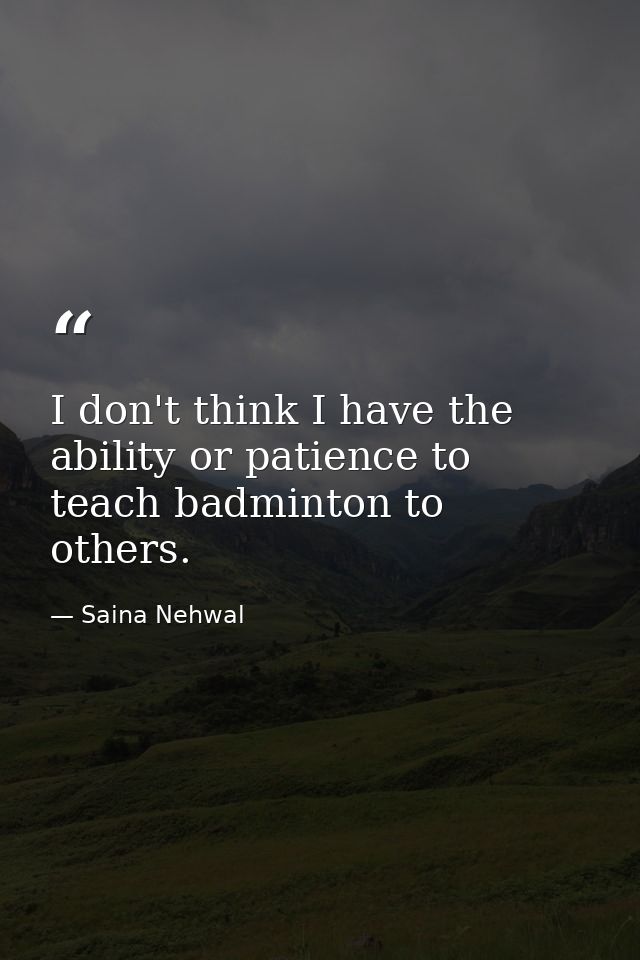 I don't think I have the ability or patience to teach badminton to others. — Saina Nehwal