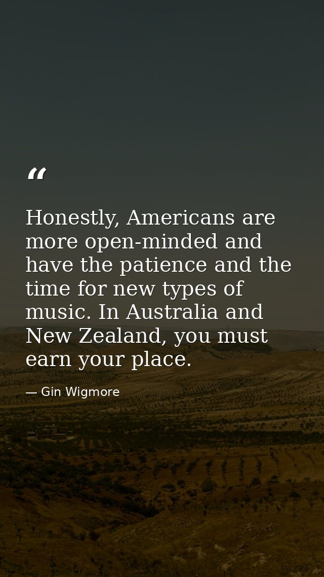 Honestly, Americans are more open-minded and have the patience and the time for new types of music. In Australia and New — Gin Wigmore