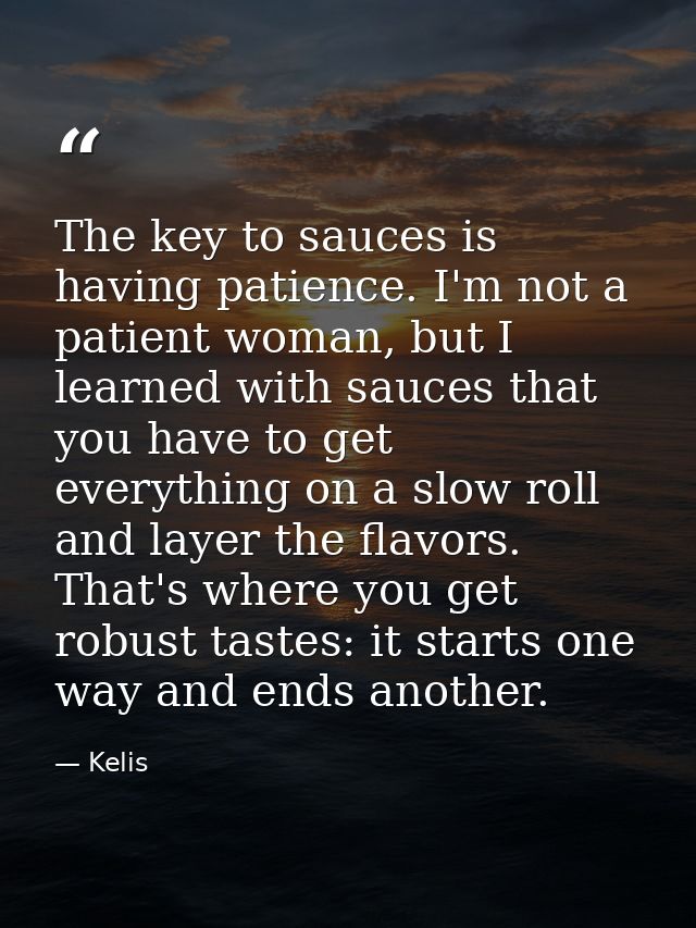 The key to sauces is having patience. I'm not a patient woman, but I learned with sauces that you have to get everything — Kelis