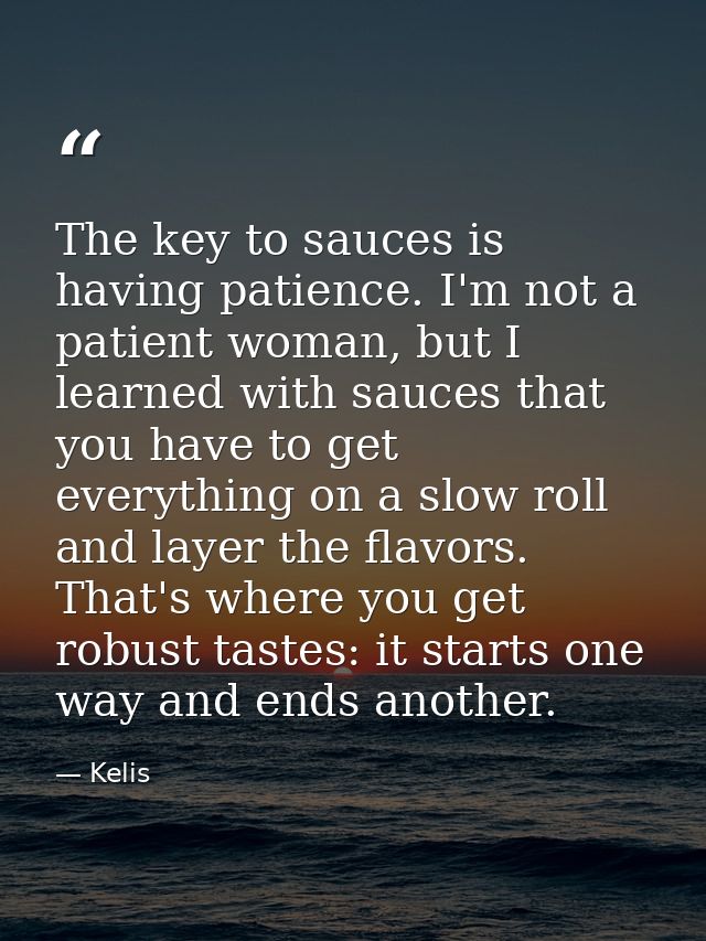 The key to sauces is having patience. I'm not a patient woman, but I learned with sauces that you have to get everything — Kelis