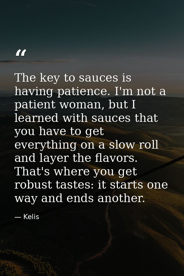 The key to sauces is having patience. I'm not a patient woman, but I learned with sauces that you have to get everything — Kelis