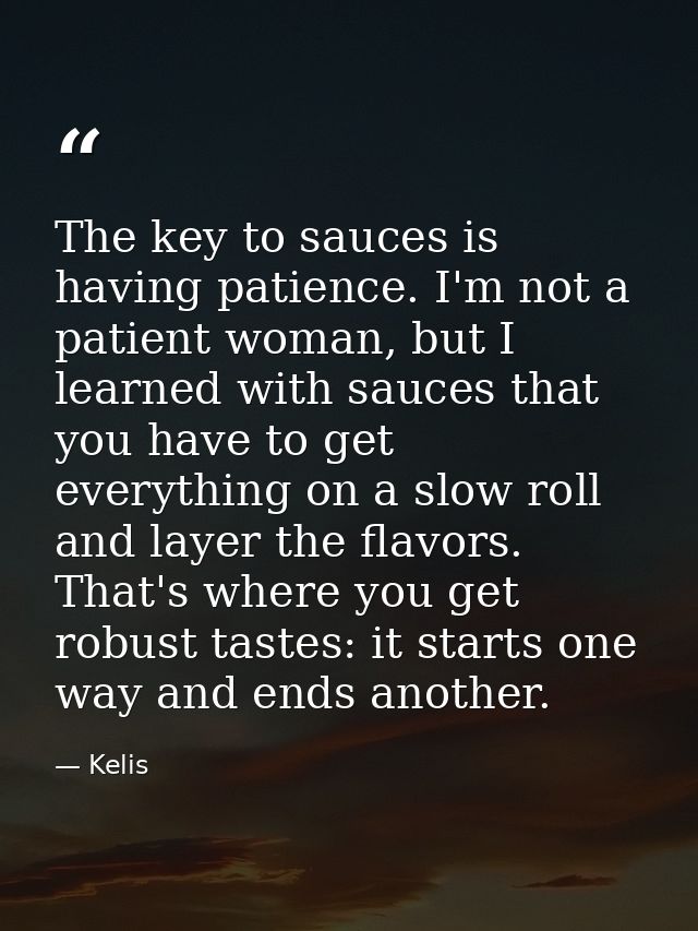 The key to sauces is having patience. I'm not a patient woman, but I learned with sauces that you have to get everything — Kelis