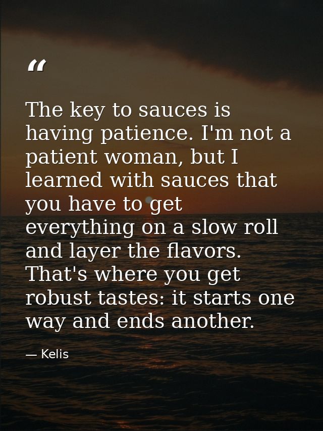The key to sauces is having patience. I'm not a patient woman, but I learned with sauces that you have to get everything — Kelis