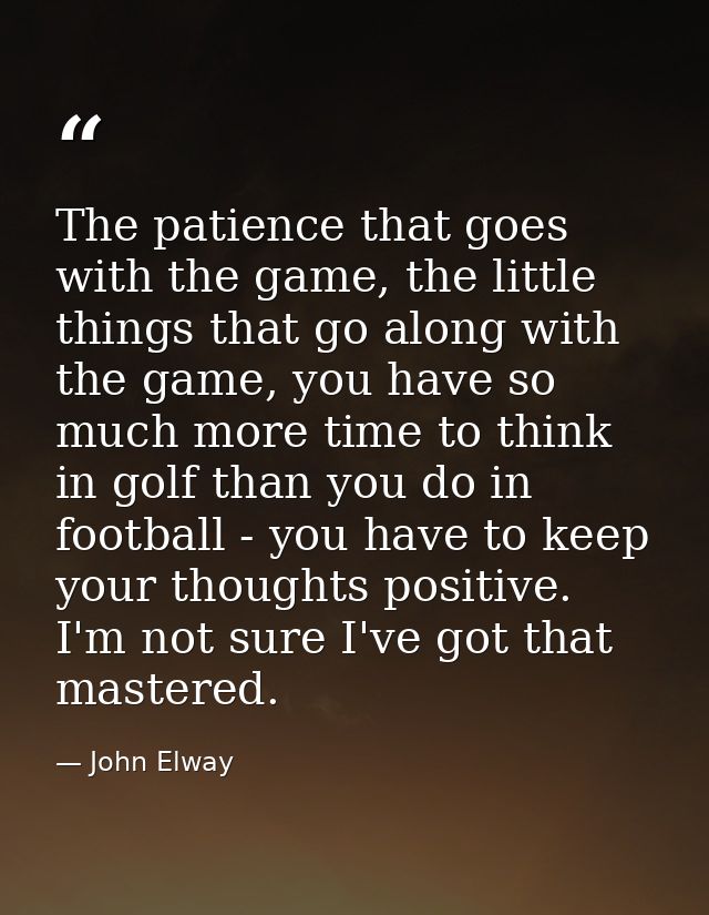 The patience that goes with the game, the little things that go along with the game, you have so much more time to think — John Elway